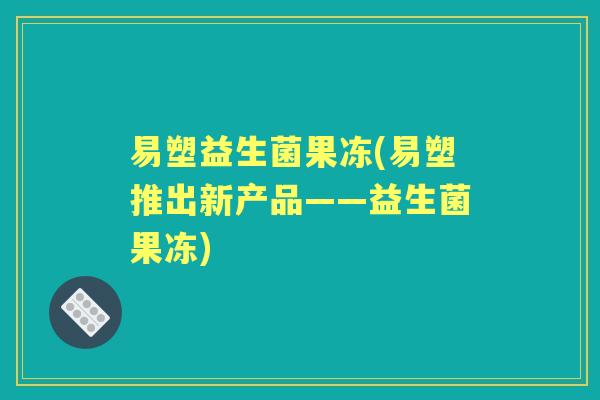 易塑益生菌果冻(易塑推出新产品——益生菌果冻)