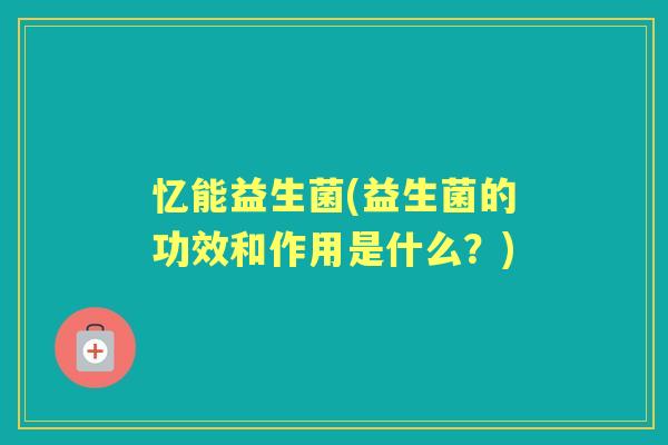 忆能益生菌(益生菌的功效和作用是什么？)