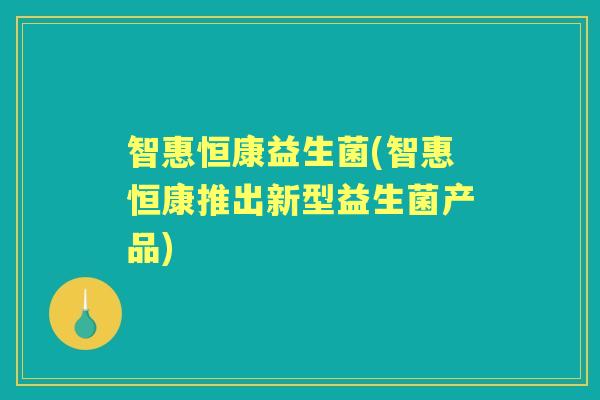 智惠恒康益生菌(智惠恒康推出新型益生菌产品)