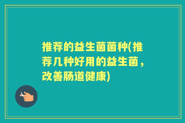 推荐的益生菌菌种(推荐几种好用的益生菌，改善肠道健康)