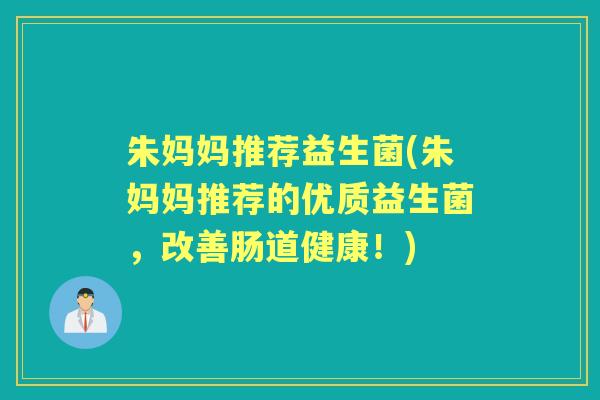 朱妈妈推荐益生菌(朱妈妈推荐的优质益生菌,改善肠道健康!) 朱妈妈推荐益生菌(朱妈妈推荐的优质益生菌,改善肠道健康!)