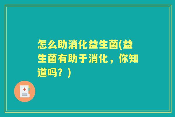 怎么助消化益生菌(益生菌有助于消化,你知道吗?) 怎么助消化益生菌(益生菌有助于消化,你知道吗?)