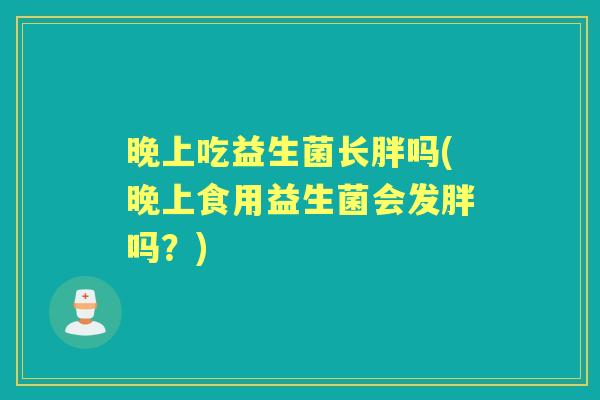晚上吃益生菌长胖吗(晚上食用益生菌会发胖吗?) 晚上吃益生菌长胖吗(晚上食用益生菌会发胖吗?)