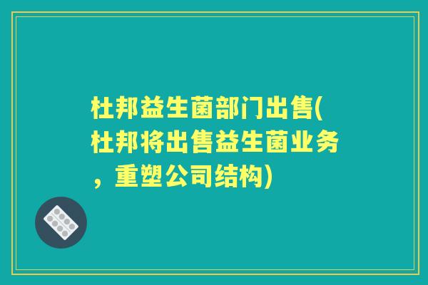杜邦益生菌部门出售(杜邦将出售益生菌业务,重塑公司结构) 杜邦益生菌部门出售(杜邦将出售益生菌业务,重塑公司结构)