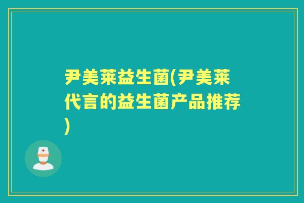 尹美莱益生菌(尹美莱代言的益生菌产品推荐) 尹美莱益生菌(尹美莱代言的益生菌产品推荐)