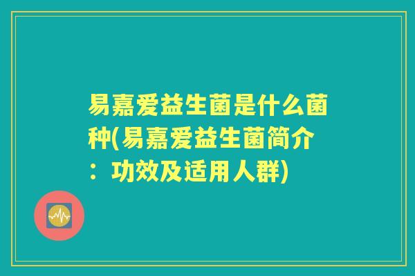 易嘉爱益生菌是什么菌种(易嘉爱益生菌简介：功效及适用人群)