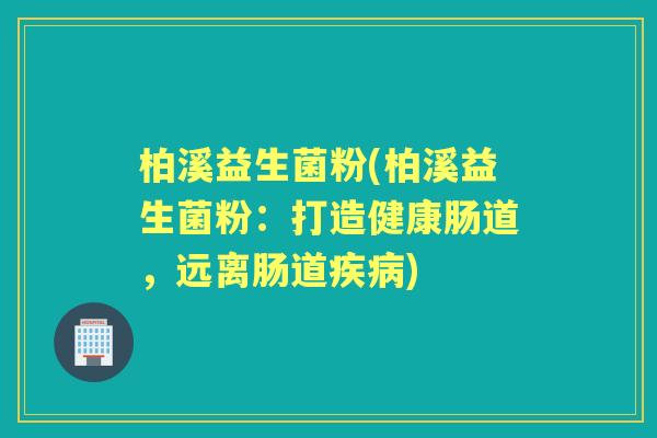 柏溪益生菌粉(柏溪益生菌粉:打造健康肠道,远离肠道) 柏溪益生菌粉(柏溪益生菌粉:打造健康肠道,远离肠道)