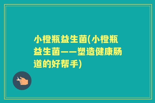 小橙瓶益生菌(小橙瓶益生菌——塑造健康肠道的好帮手)
