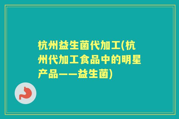 杭州益生菌代加工(杭州代加工食品中的明星产品——益生菌) 杭州益生菌代加工(杭州代加工食品中的明星产品——益生菌)