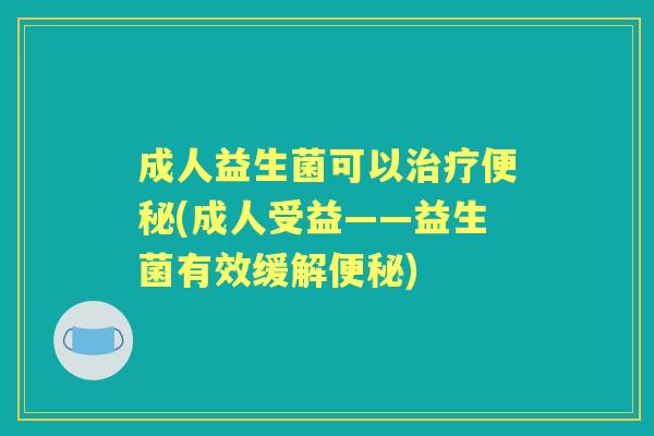 成人益生菌可以(成人受益——益生菌有效缓解) 成人益生菌可以(成人受益——益生菌有效缓解)