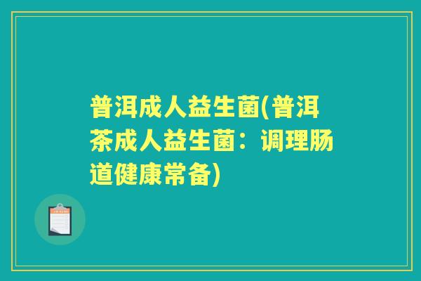 普洱成人益生菌(普洱茶成人益生菌:调理肠道健康常备) 普洱成人益生菌(普洱茶成人益生菌:调理肠道健康常备)