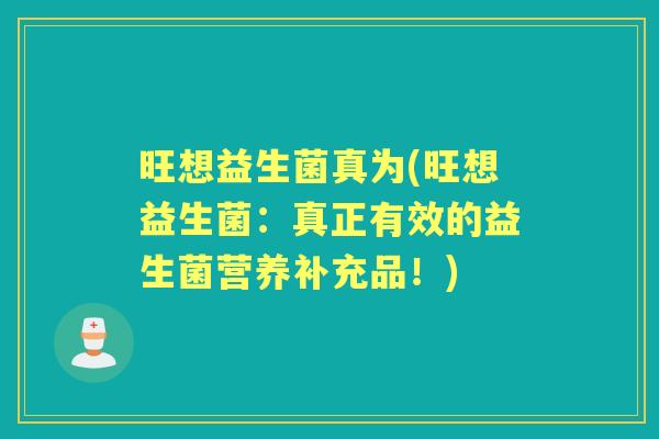 旺想益生菌真为(旺想益生菌:真正有效的益生菌营养补充品!) 旺想益生菌真为(旺想益生菌:真正有效的益生菌营养补充品!)