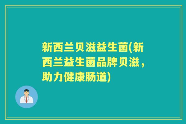 新西兰贝滋益生菌(新西兰益生菌品牌贝滋,助力健康肠道) 新西兰贝滋益生菌(新西兰益生菌品牌贝滋,助力健康肠道)