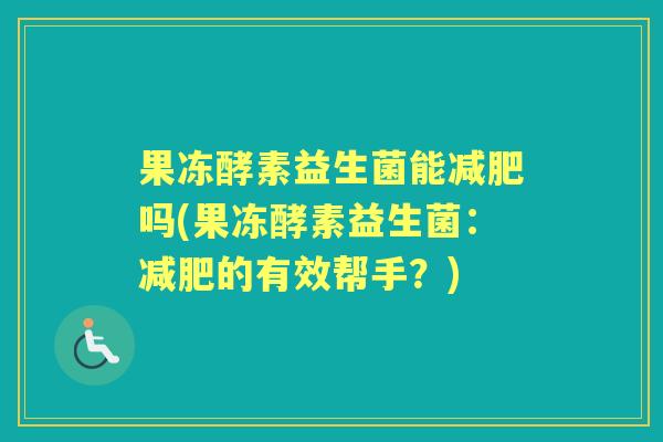 果冻酵素益生菌能吗(果冻酵素益生菌:的有效帮手?) 果冻酵素益生菌能吗(果冻酵素益生菌:的有效帮手?)