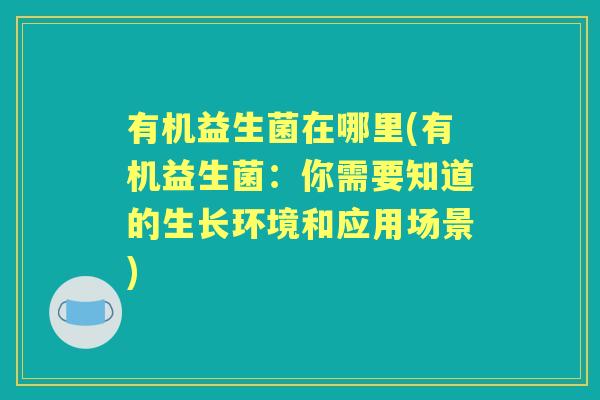 有机益生菌在哪里(有机益生菌：你需要知道的生长环境和应用场景)