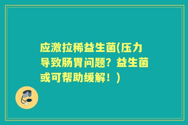 应激拉稀益生菌(压力导致肠胃问题?益生菌或可帮助缓解!) 应激拉稀益生菌(压力导致肠胃问题?益生菌或可帮助缓解!)