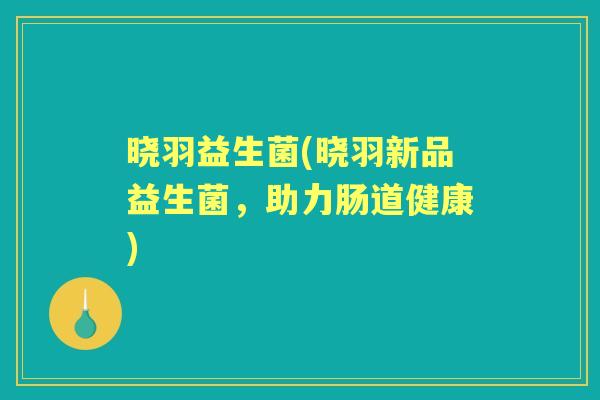 晓羽益生菌(晓羽新品益生菌，助力肠道健康)