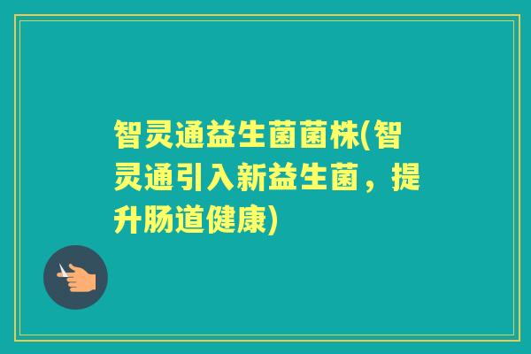 智灵通益生菌菌株(智灵通引入新益生菌,提升肠道健康) 智灵通益生菌菌株(智灵通引入新益生菌,提升肠道健康)