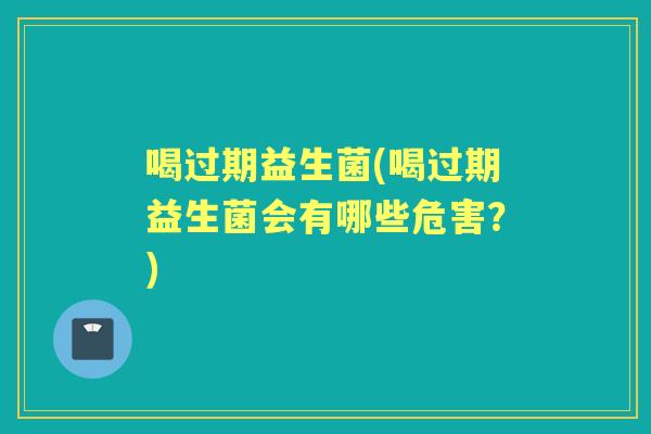 喝过期益生菌(喝过期益生菌会有哪些危害?) 喝过期益生菌(喝过期益生菌会有哪些危害?)