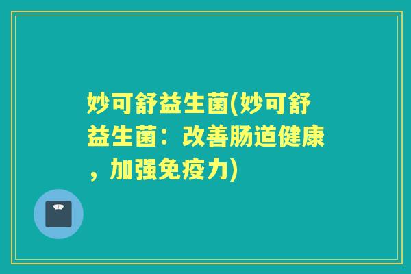 妙可舒益生菌(妙可舒益生菌:改善肠道健康,加强力) 妙可舒益生菌(妙可舒益生菌:改善肠道健康,加强力)