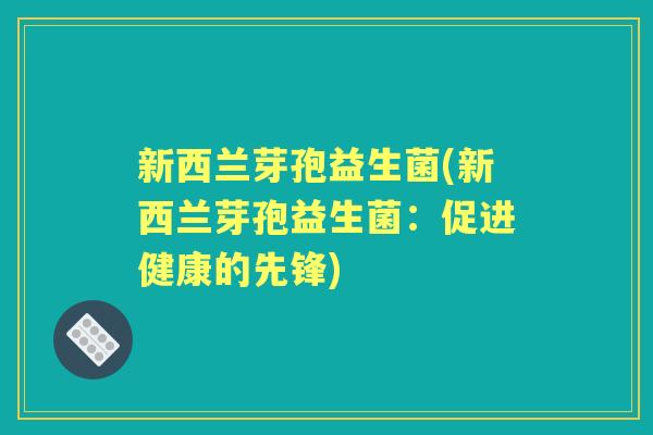 新西兰芽孢益生菌(新西兰芽孢益生菌:促进健康的先锋) 新西兰芽孢益生菌(新西兰芽孢益生菌:促进健康的先锋)