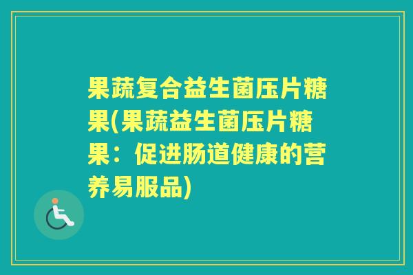 果蔬复合益生菌压片糖果(果蔬益生菌压片糖果:促进肠道健康的营养易服品) 果蔬复合益生菌压片糖果(果蔬益生菌压片糖果:促进肠道健康的营养易服品)