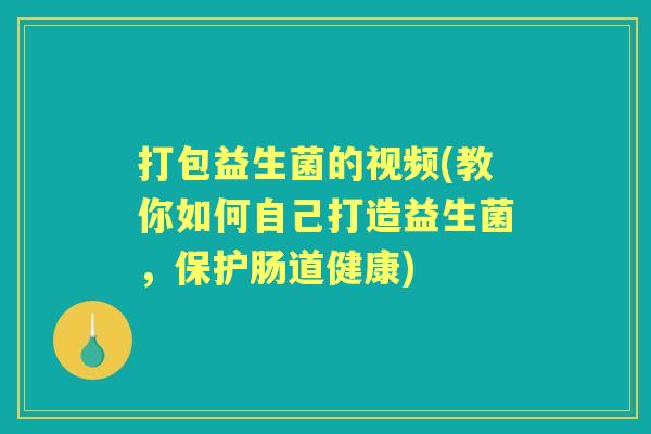 打包益生菌的视频(教你如何自己打造益生菌,保护肠道健康) 打包益生菌的视频(教你如何自己打造益生菌,保护肠道健康)