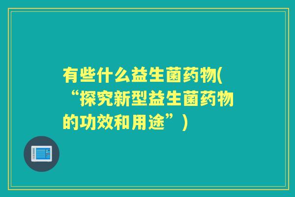 有些什么益生菌(“探究新型益生菌的功效和用途”)