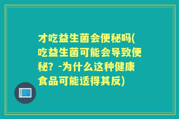 才吃益生菌会吗(吃益生菌可能会导致?-为什么这种健康食品可能适得其反) 才吃益生菌会吗(吃益生菌可能会导致?-为什么这种健康食品可能适得其反)