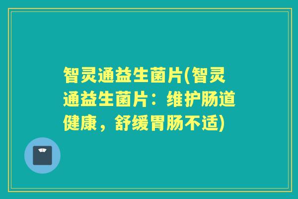 智灵通益生菌片(智灵通益生菌片:维护肠道健康,舒缓不适) 智灵通益生菌片(智灵通益生菌片:维护肠道健康,舒缓不适)