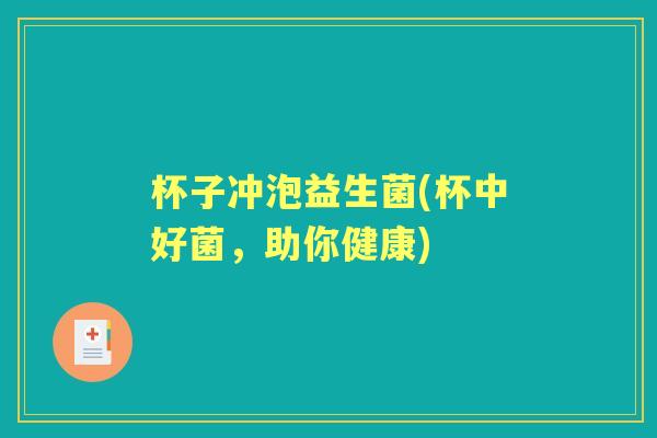 杯子冲泡益生菌(杯中好菌,助你健康) 杯子冲泡益生菌(杯中好菌,助你健康)