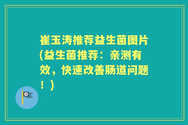 崔玉涛推荐益生菌图片(益生菌推荐:亲测有效,快速改善肠道问题!) 崔玉涛推荐益生菌图片(益生菌推荐:亲测有效,快速改善肠道问题!)