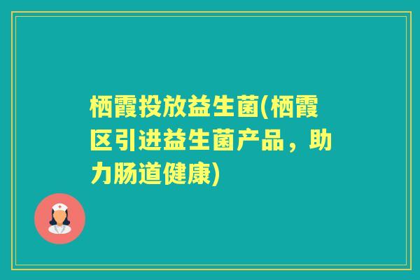 栖霞投放益生菌(栖霞区引进益生菌产品，助力肠道健康)
