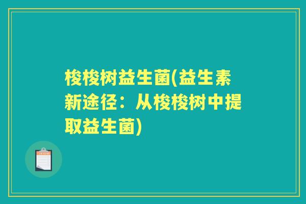 梭梭树益生菌(益生素新途径:从梭梭树中提取益生菌) 梭梭树益生菌(益生素新途径:从梭梭树中提取益生菌)