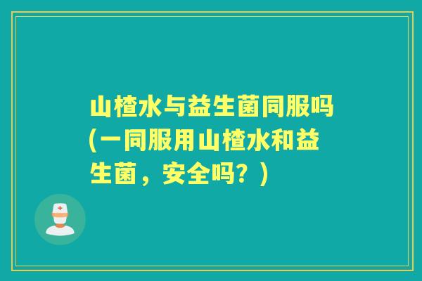 山楂水与益生菌同服吗(一同服用山楂水和益生菌，安全吗？)