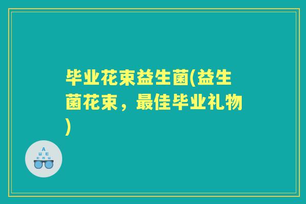 毕业花束益生菌(益生菌花束,佳毕业礼物) 毕业花束益生菌(益生菌花束,佳毕业礼物)