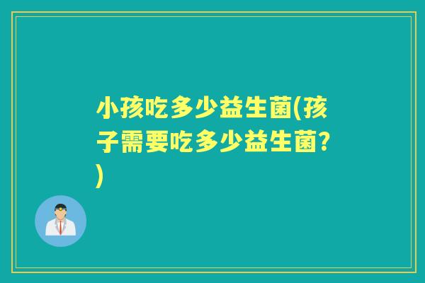 小孩吃多少益生菌(孩子需要吃多少益生菌？)