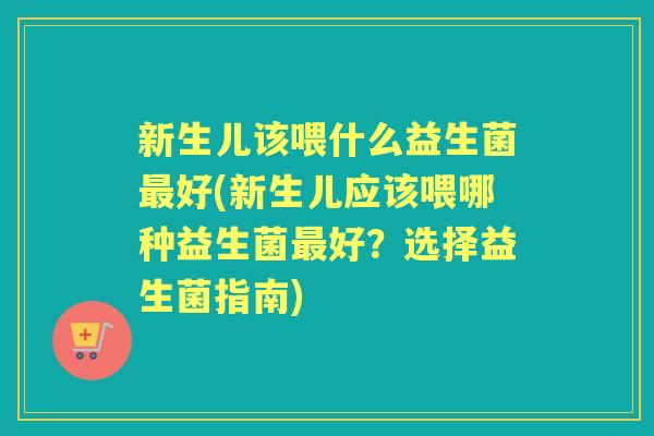新生儿该喂什么益生菌好(新生儿应该喂哪种益生菌好?选择益生菌指南) 新生儿该喂什么益生菌好(新生儿应该喂哪种益生菌好?选择益生菌指南)