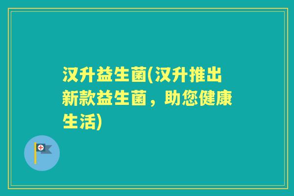 汉升益生菌(汉升推出新款益生菌，助您健康生活)