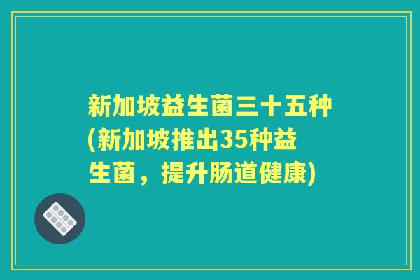 新加坡益生菌三十五种(新加坡推出35种益生菌,提升肠道健康) 新加坡益生菌三十五种(新加坡推出35种益生菌,提升肠道健康)