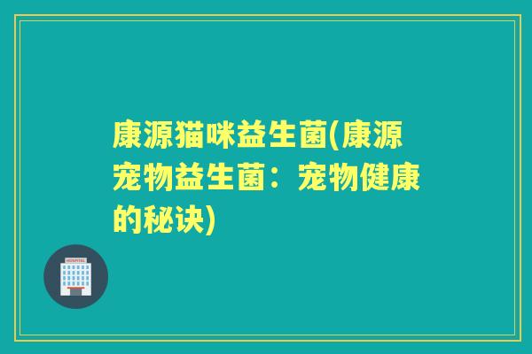 康源猫咪益生菌(康源宠物益生菌:宠物健康的秘诀) 康源猫咪益生菌(康源宠物益生菌:宠物健康的秘诀)