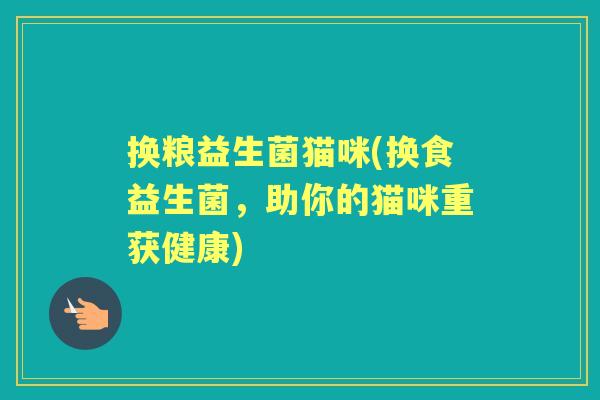 换粮益生菌猫咪(换食益生菌,助你的猫咪重获健康) 换粮益生菌猫咪(换食益生菌,助你的猫咪重获健康)