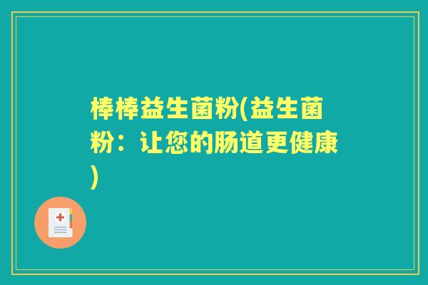 棒棒益生菌粉(益生菌粉:让您的肠道更健康) 棒棒益生菌粉(益生菌粉:让您的肠道更健康)
