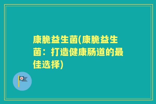 康脆益生菌(康脆益生菌:打造健康肠道的佳选择) 康脆益生菌(康脆益生菌:打造健康肠道的佳选择)