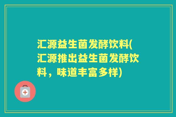 汇源益生菌发酵饮料(汇源推出益生菌发酵饮料,味道丰富多样) 汇源益生菌发酵饮料(汇源推出益生菌发酵饮料,味道丰富多样)