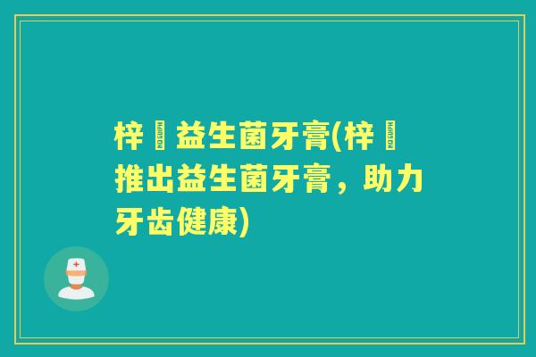 梓晳益生菌牙膏(梓晳推出益生菌牙膏,助力牙齿健康) 梓晳益生菌牙膏(梓晳推出益生菌牙膏,助力牙齿健康)