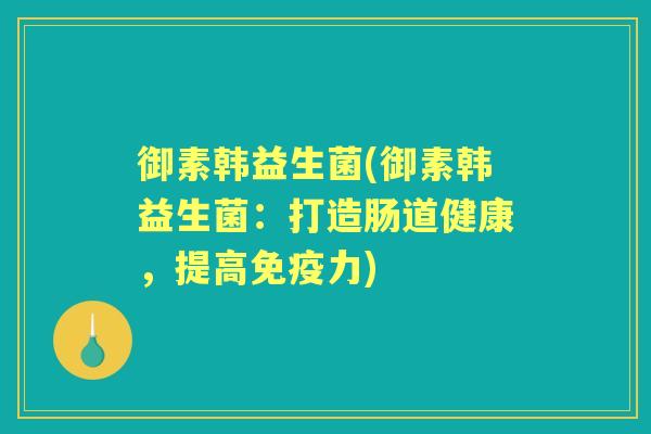 御素韩益生菌(御素韩益生菌:打造肠道健康,提高力) 御素韩益生菌(御素韩益生菌:打造肠道健康,提高力)