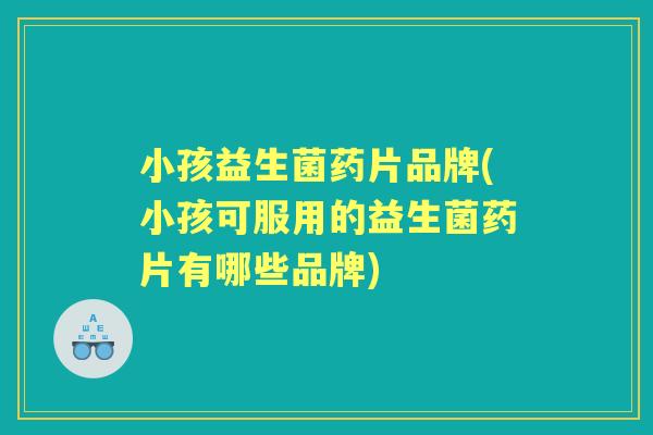 小孩益生菌药片品牌(小孩可服用的益生菌药片有哪些品牌) 小孩益生菌药片品牌(小孩可服用的益生菌药片有哪些品牌)
