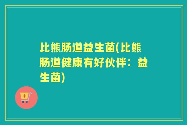 比熊肠道益生菌(比熊肠道健康有好伙伴：益生菌)