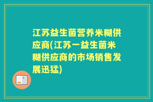 江苏益生菌营养米糊供应商(江苏一益生菌米糊供应商的市场销售发展迅猛) 江苏益生菌营养米糊供应商(江苏一益生菌米糊供应商的市场销售发展迅猛)